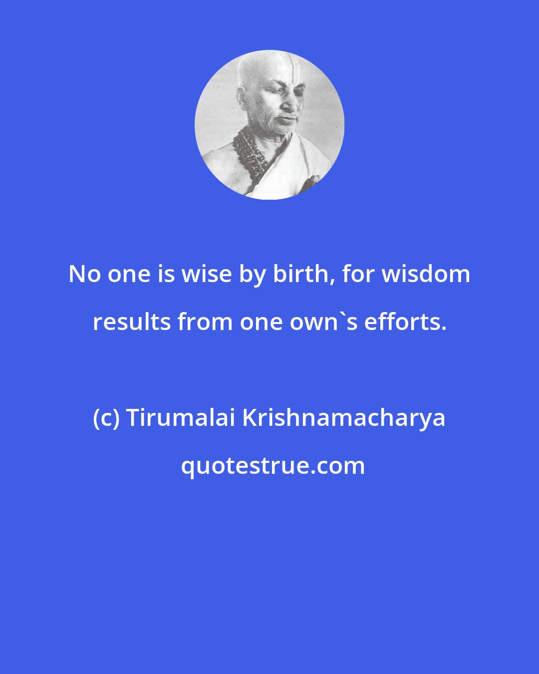 Tirumalai Krishnamacharya: No one is wise by birth, for wisdom results from one own's efforts.