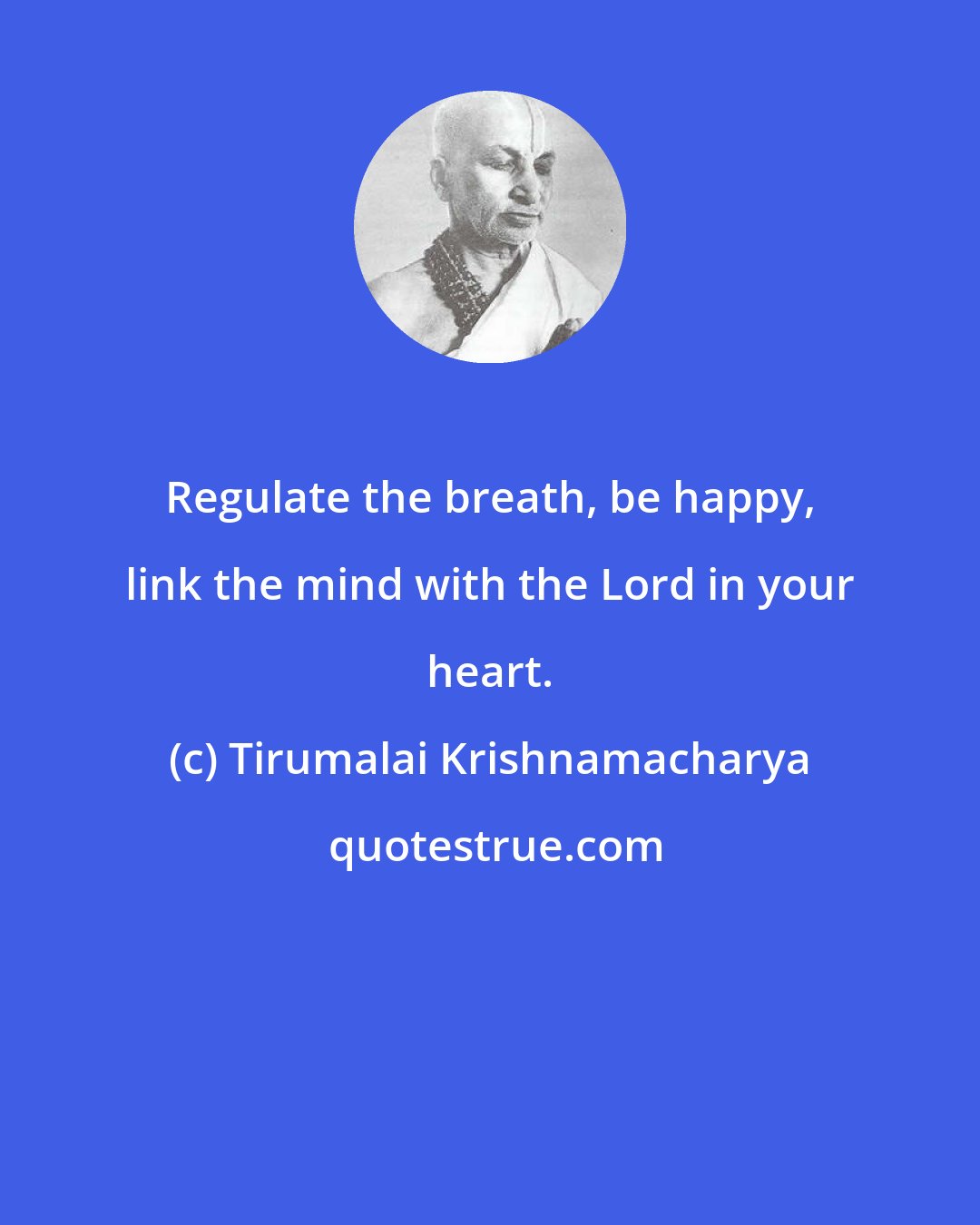 Tirumalai Krishnamacharya: Regulate the breath, be happy, link the mind with the Lord in your heart.