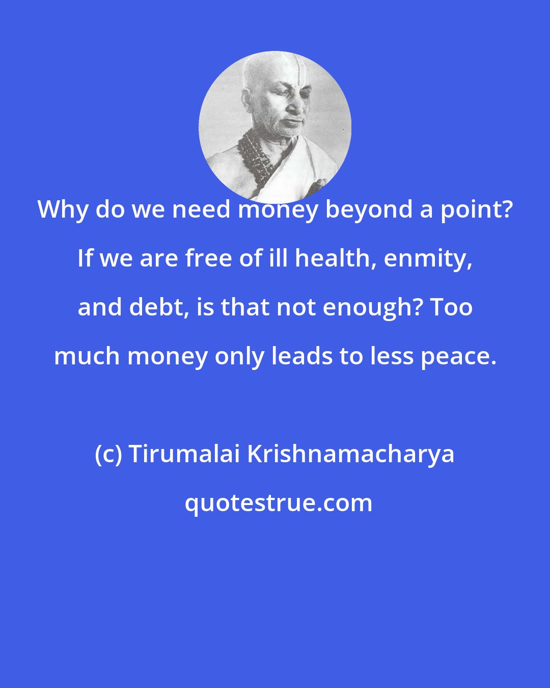 Tirumalai Krishnamacharya: Why do we need money beyond a point? If we are free of ill health, enmity, and debt, is that not enough? Too much money only leads to less peace.