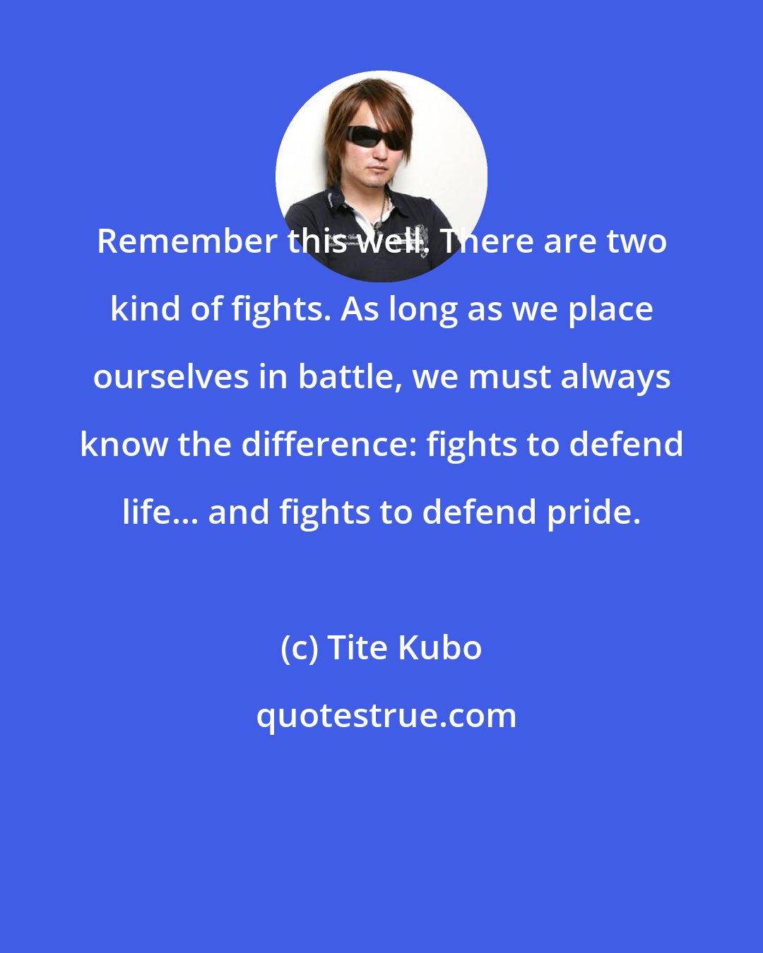 Tite Kubo: Remember this well. There are two kind of fights. As long as we place ourselves in battle, we must always know the difference: fights to defend life... and fights to defend pride.