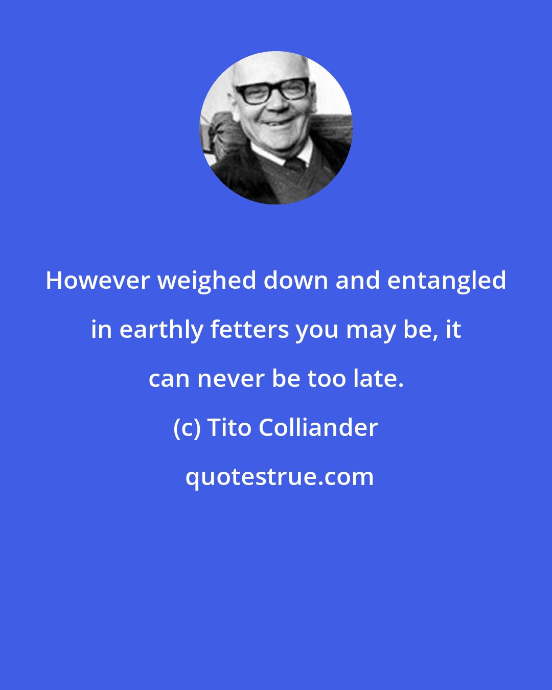 Tito Colliander: However weighed down and entangled in earthly fetters you may be, it can never be too late.