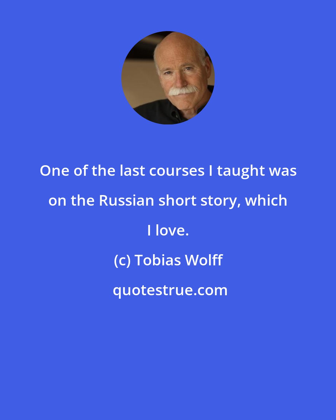 Tobias Wolff: One of the last courses I taught was on the Russian short story, which I love.