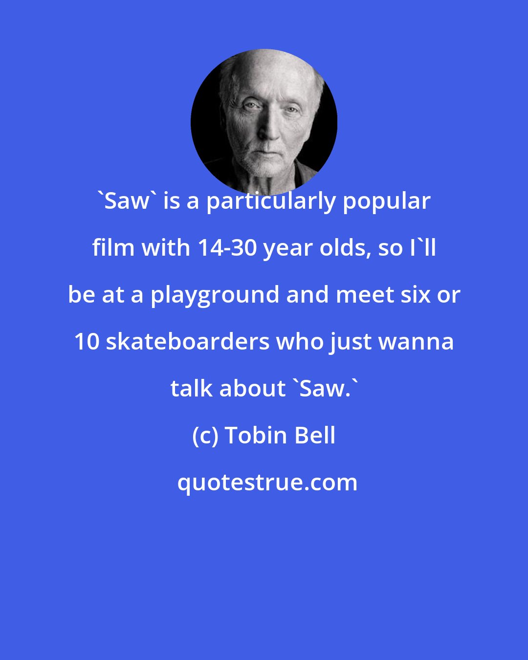 Tobin Bell: 'Saw' is a particularly popular film with 14-30 year olds, so I'll be at a playground and meet six or 10 skateboarders who just wanna talk about 'Saw.'