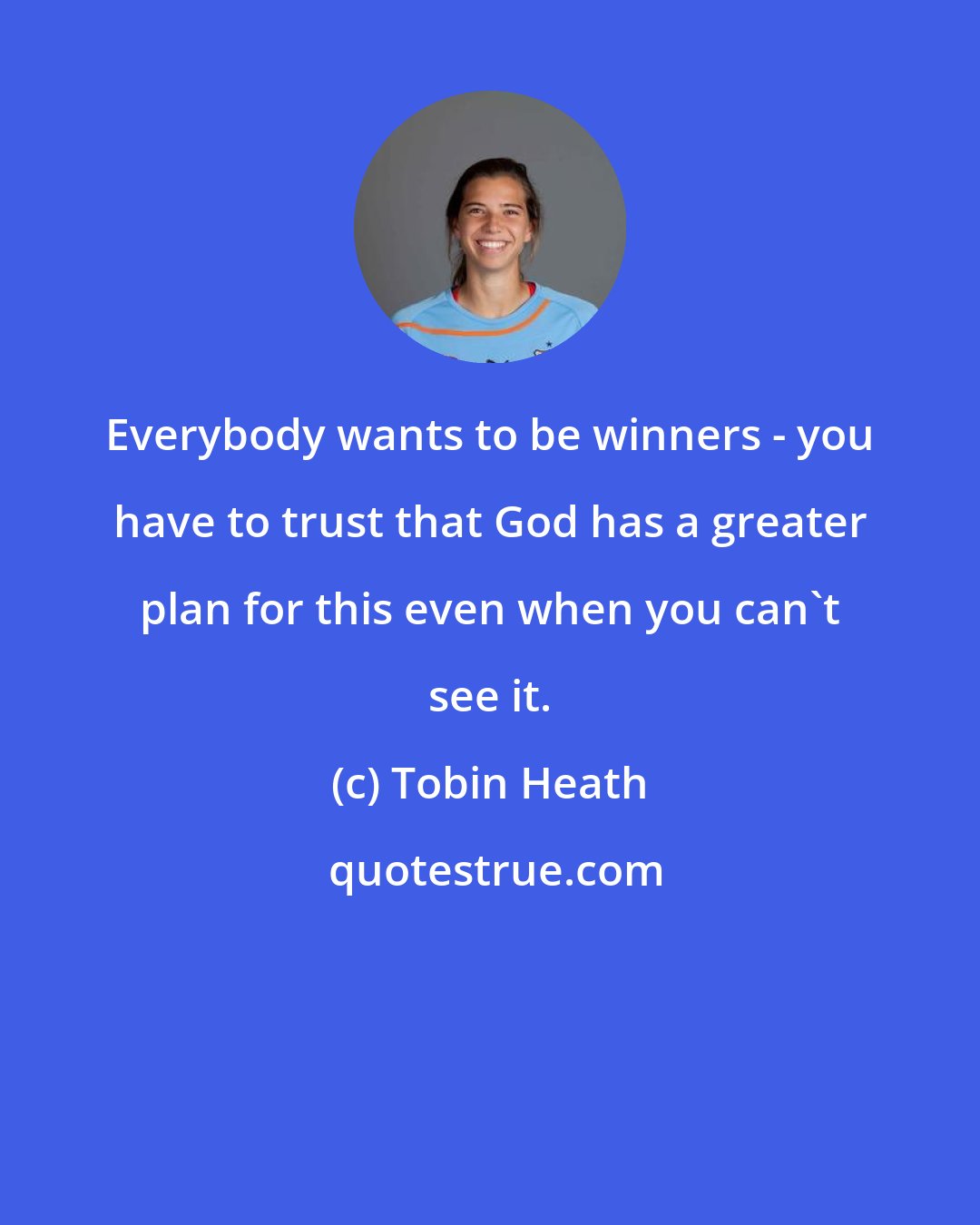 Tobin Heath: Everybody wants to be winners - you have to trust that God has a greater plan for this even when you can't see it.