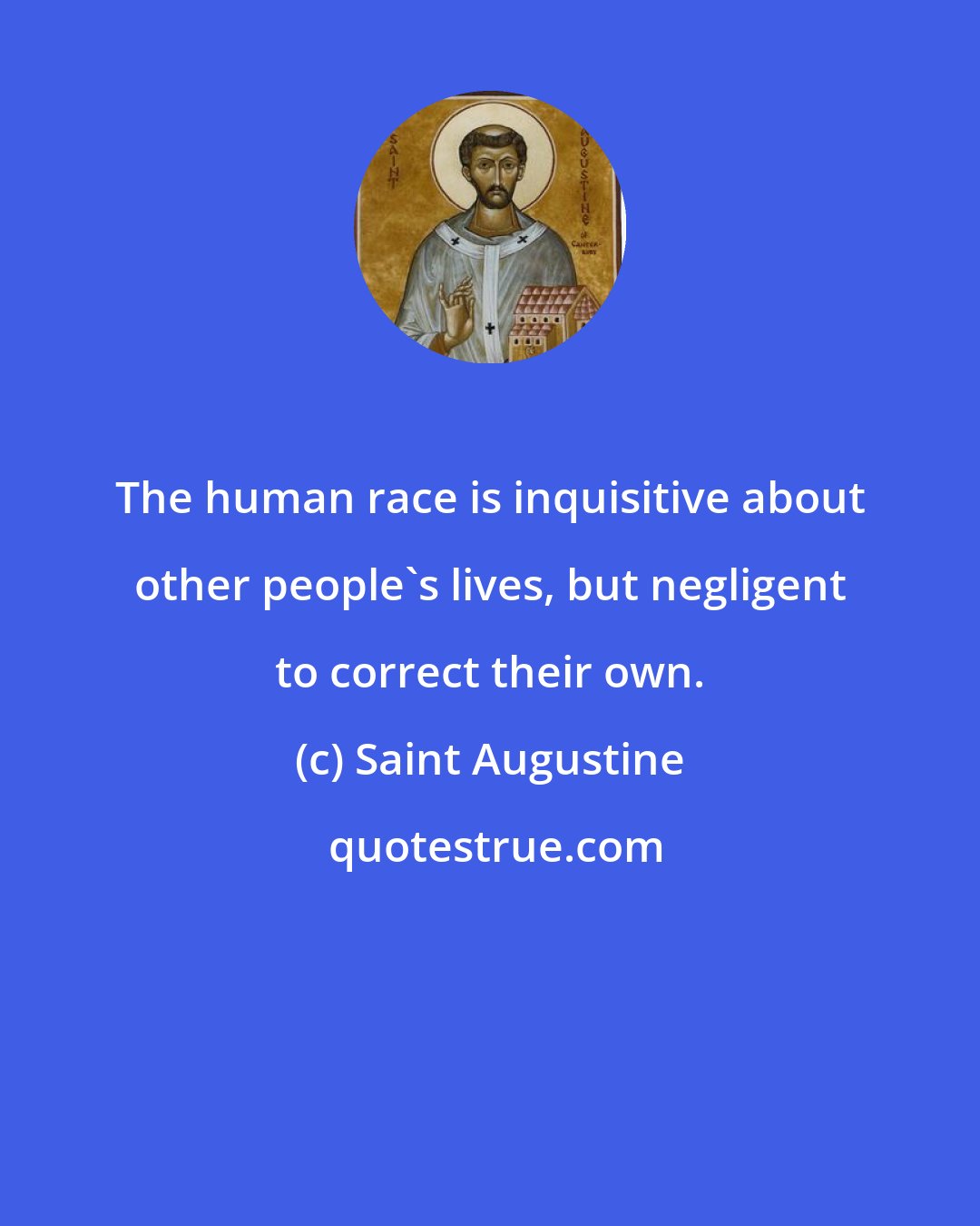 Saint Augustine: The human race is inquisitive about other people's lives, but negligent to correct their own.