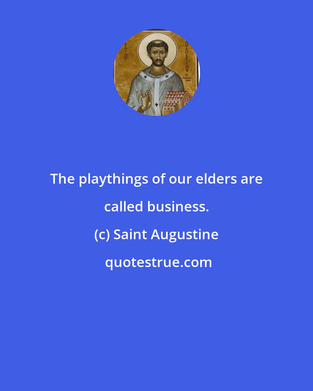 Saint Augustine: The playthings of our elders are called business.