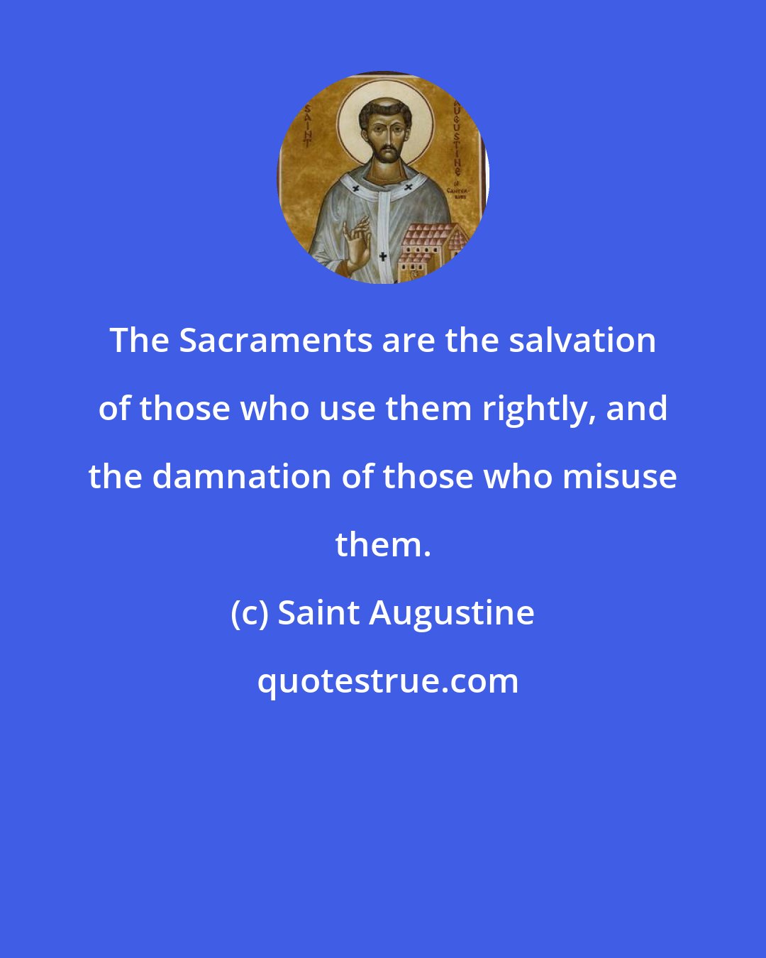 Saint Augustine: The Sacraments are the salvation of those who use them rightly, and the damnation of those who misuse them.