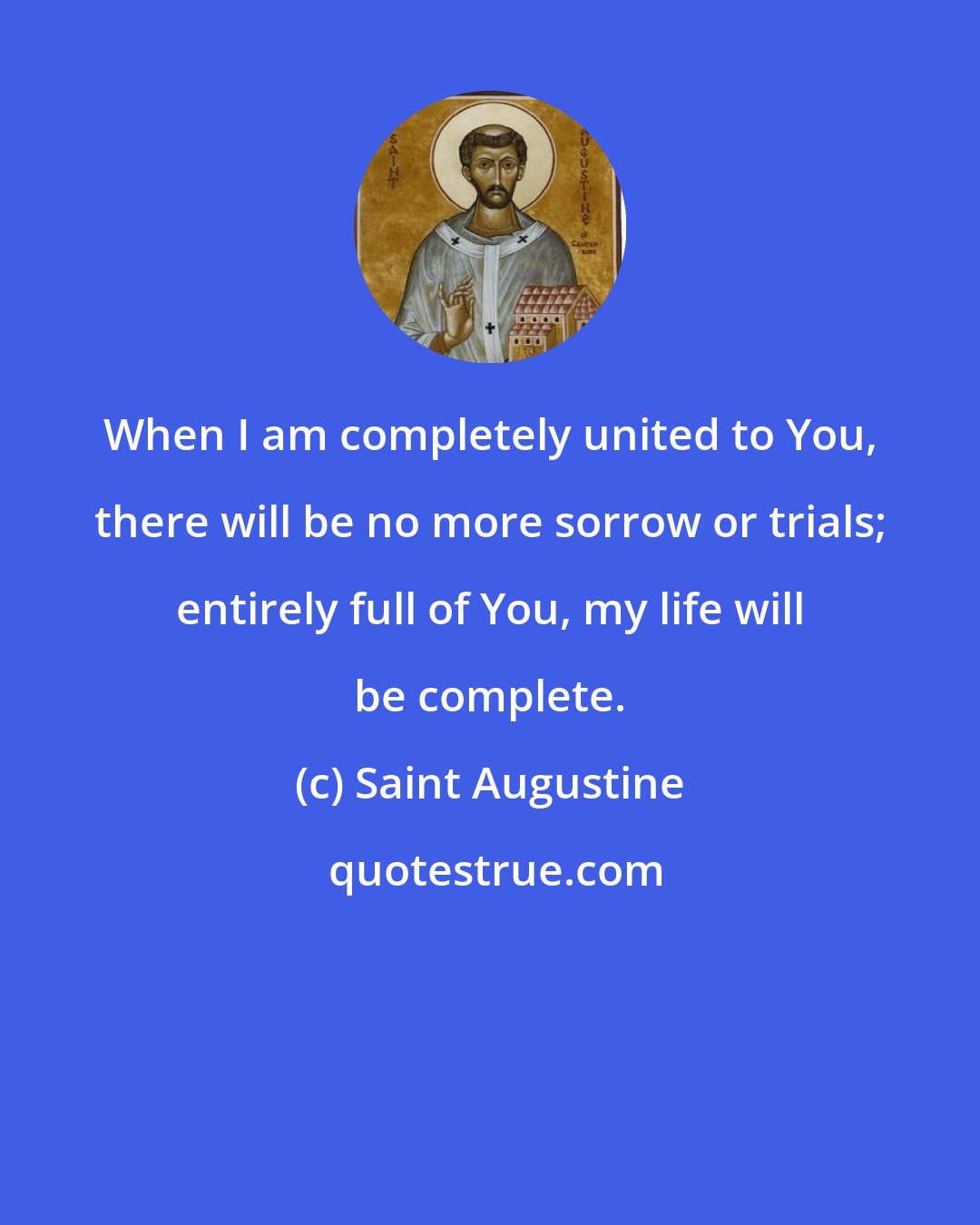 Saint Augustine: When I am completely united to You, there will be no more sorrow or trials; entirely full of You, my life will be complete.