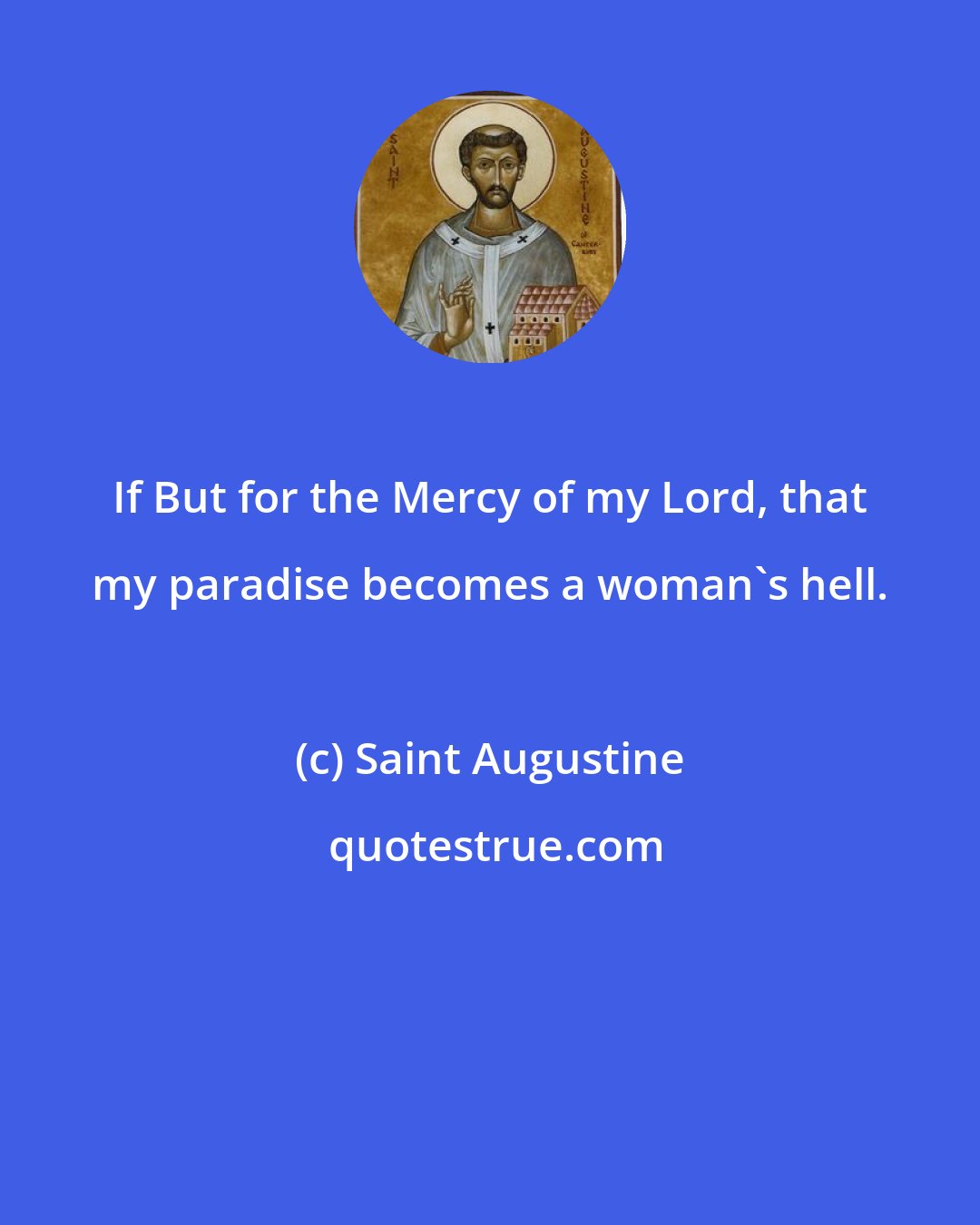 Saint Augustine: If But for the Mercy of my Lord, that my paradise becomes a woman's hell.