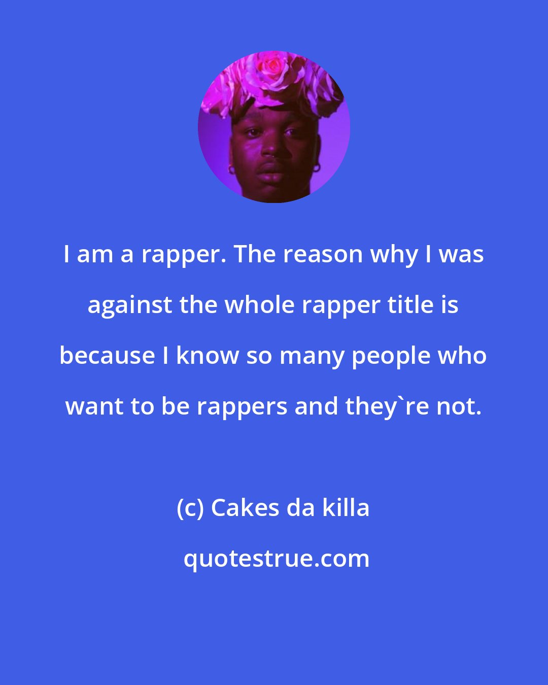 Cakes da killa: I am a rapper. The reason why I was against the whole rapper title is because I know so many people who want to be rappers and they're not.