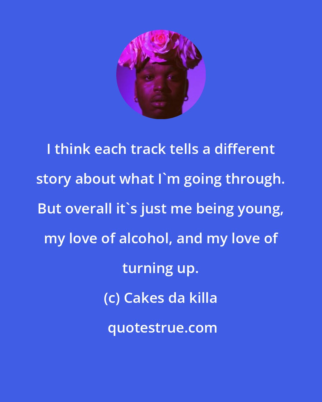 Cakes da killa: I think each track tells a different story about what I'm going through. But overall it's just me being young, my love of alcohol, and my love of turning up.