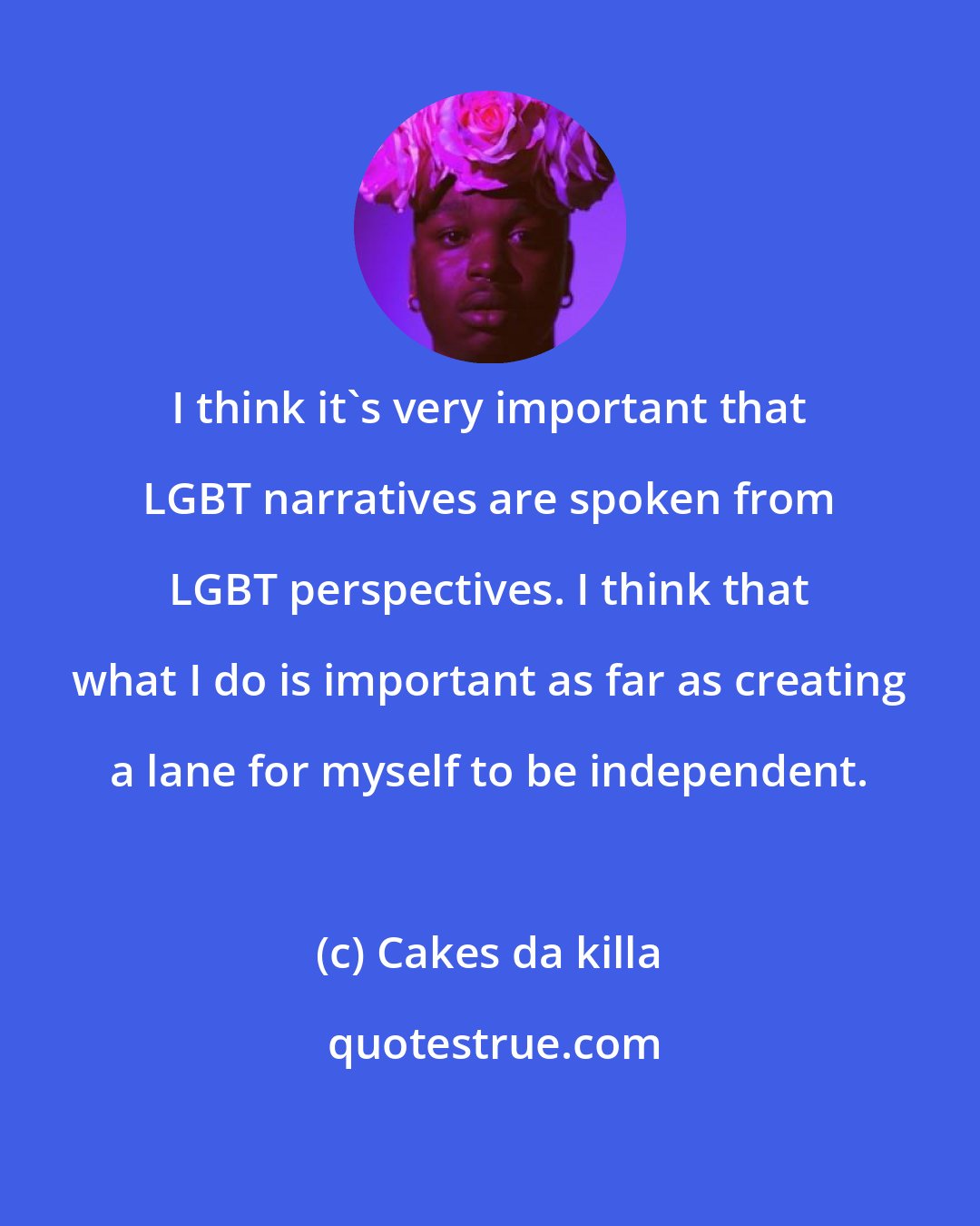 Cakes da killa: I think it's very important that LGBT narratives are spoken from LGBT perspectives. I think that what I do is important as far as creating a lane for myself to be independent.