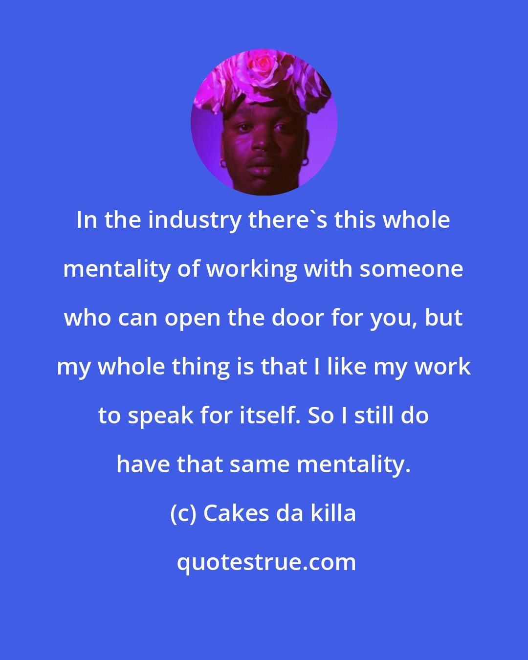 Cakes da killa: In the industry there's this whole mentality of working with someone who can open the door for you, but my whole thing is that I like my work to speak for itself. So I still do have that same mentality.