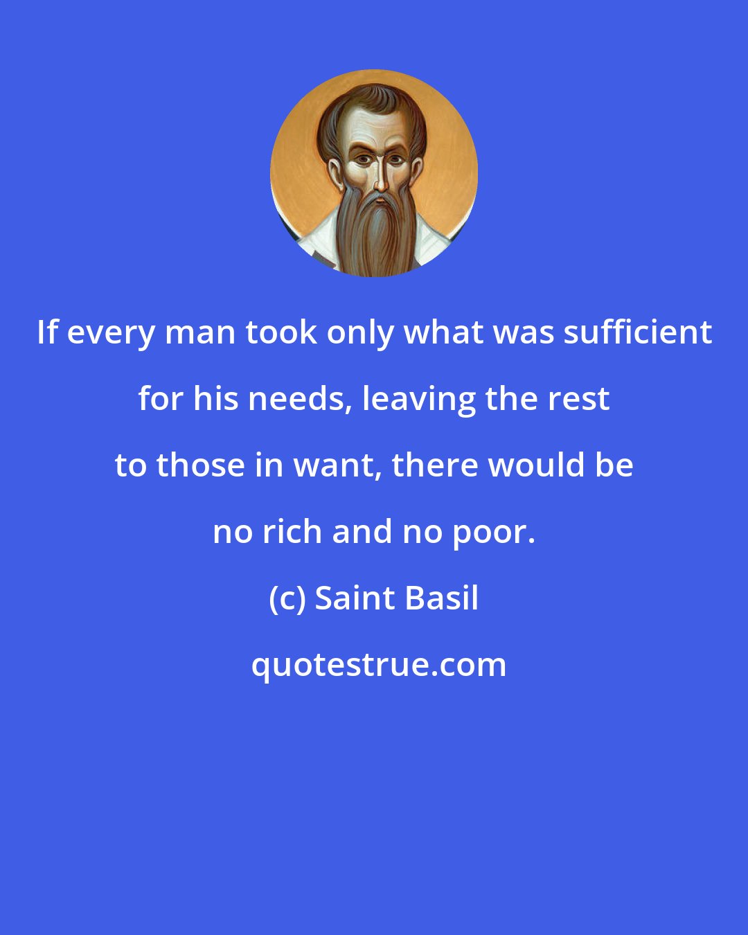 Saint Basil: If every man took only what was sufficient for his needs, leaving the rest to those in want, there would be no rich and no poor.