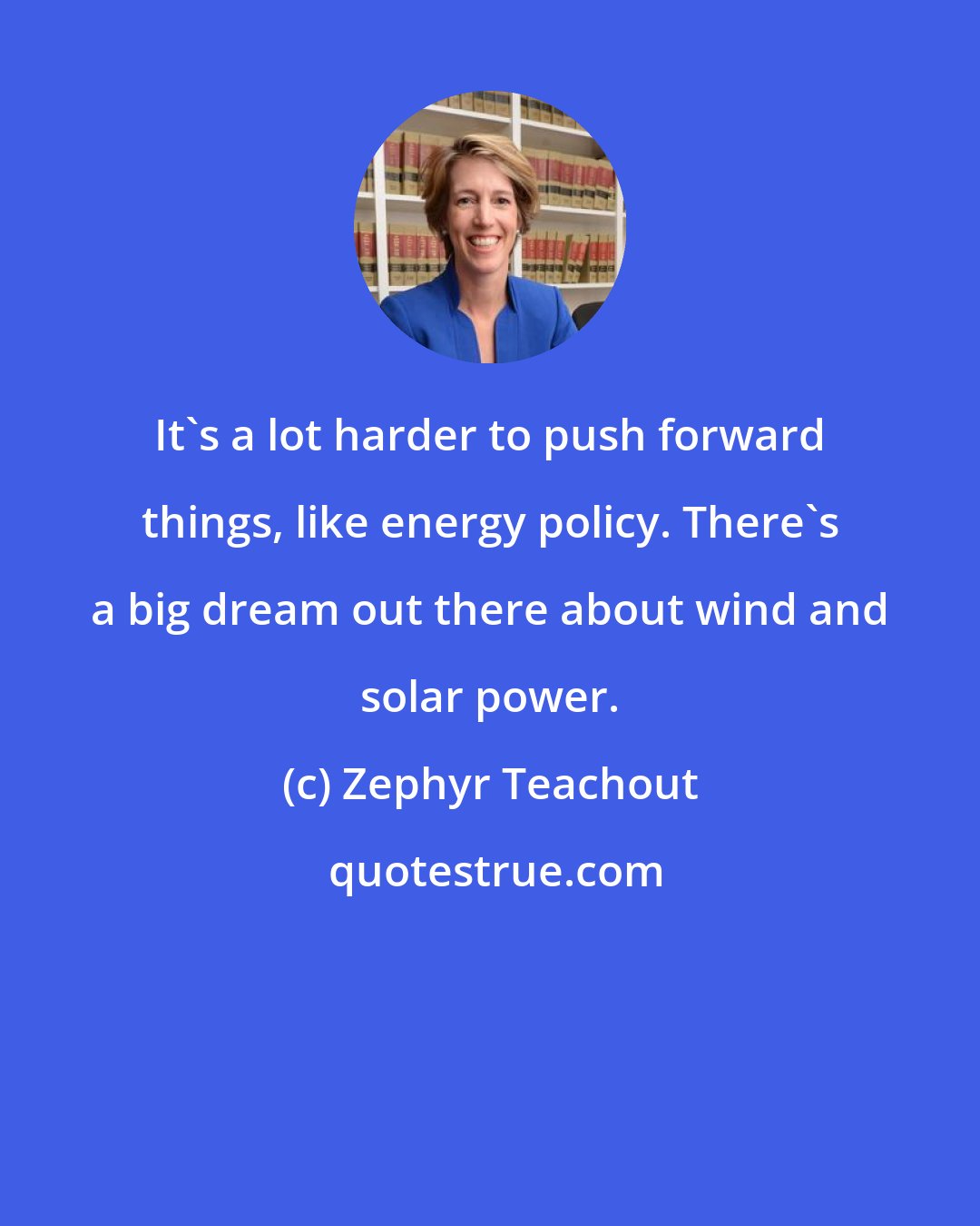 Zephyr Teachout: It's a lot harder to push forward things, like energy policy. There's a big dream out there about wind and solar power.