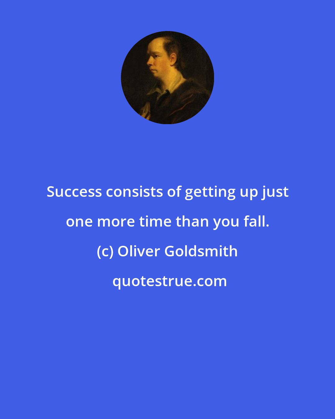 Oliver Goldsmith: Success consists of getting up just one more time than you fall.