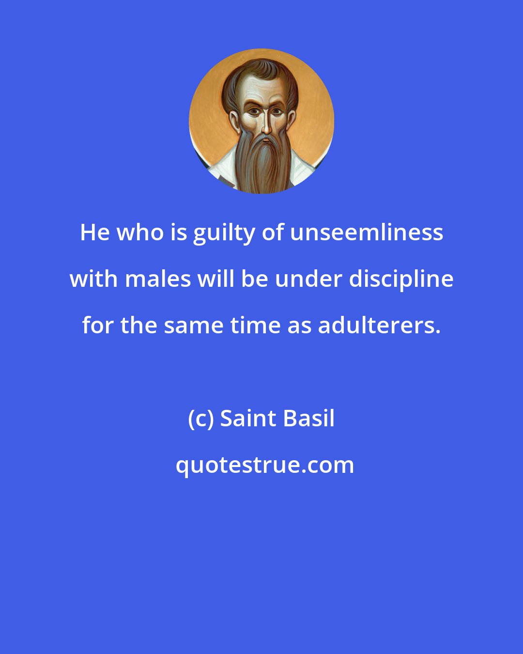 Saint Basil: He who is guilty of unseemliness with males will be under discipline for the same time as adulterers.