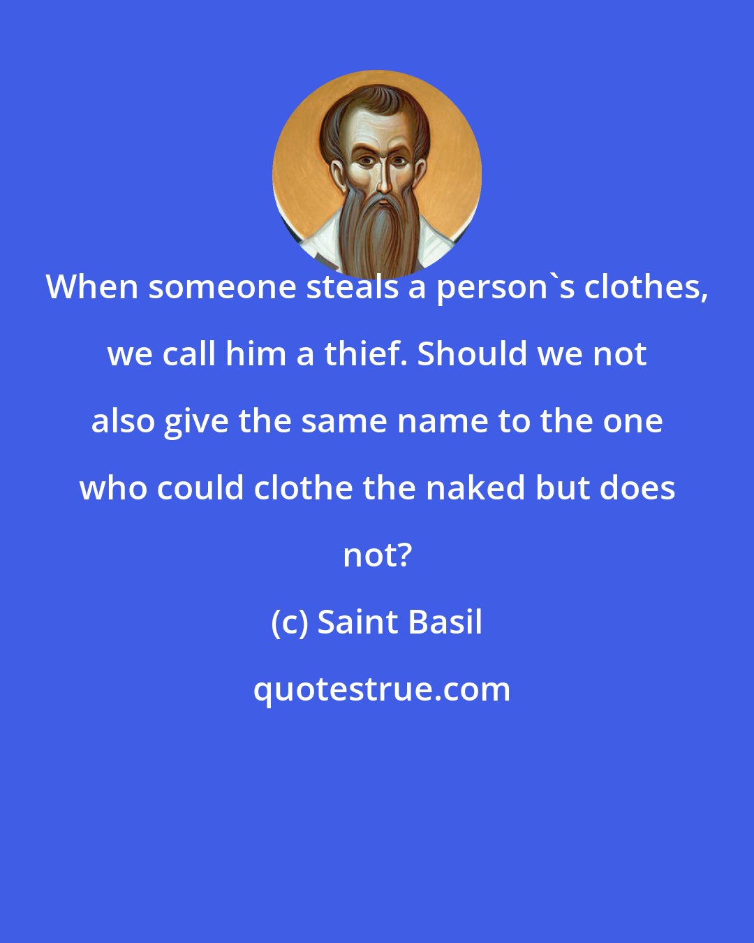 Saint Basil: When someone steals a person's clothes, we call him a thief. Should we not also give the same name to the one who could clothe the naked but does not?