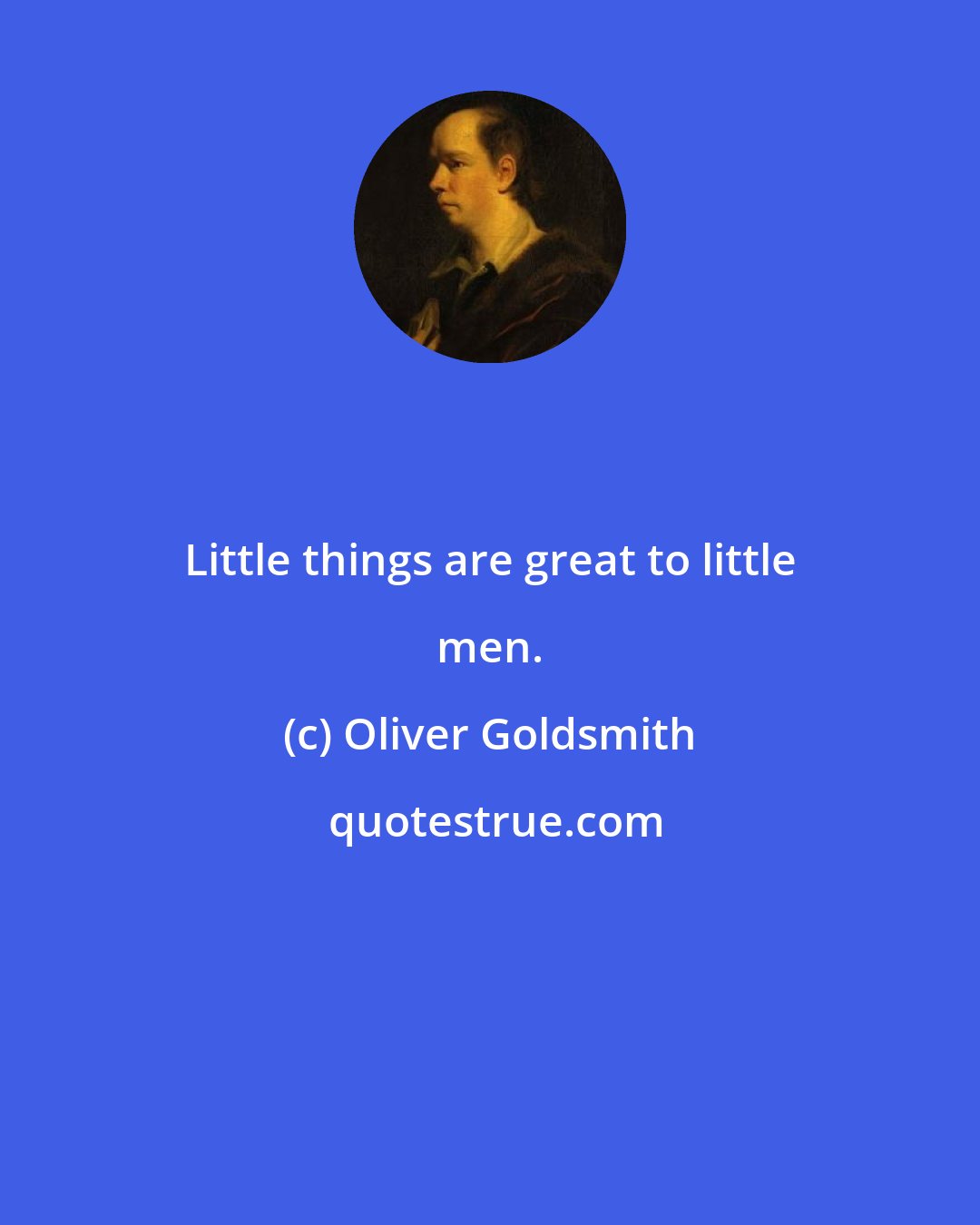 Oliver Goldsmith: Little things are great to little men.