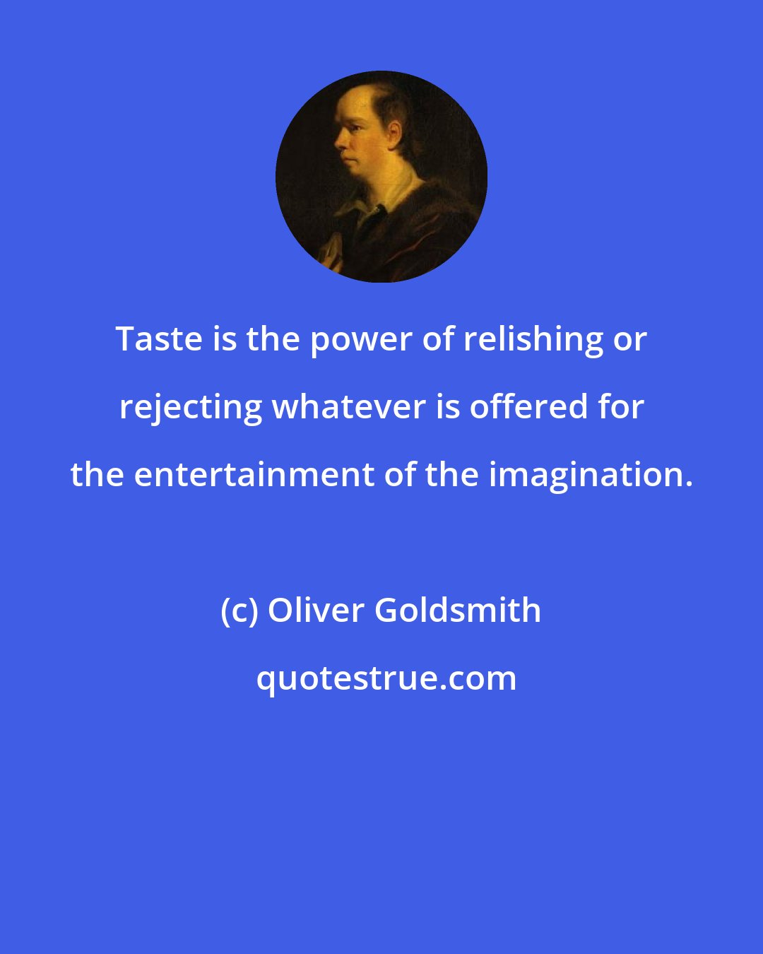 Oliver Goldsmith: Taste is the power of relishing or rejecting whatever is offered for the entertainment of the imagination.