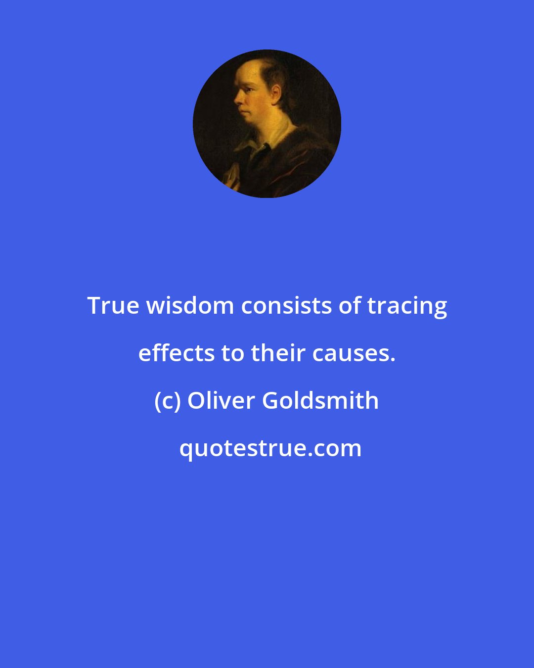 Oliver Goldsmith: True wisdom consists of tracing effects to their causes.