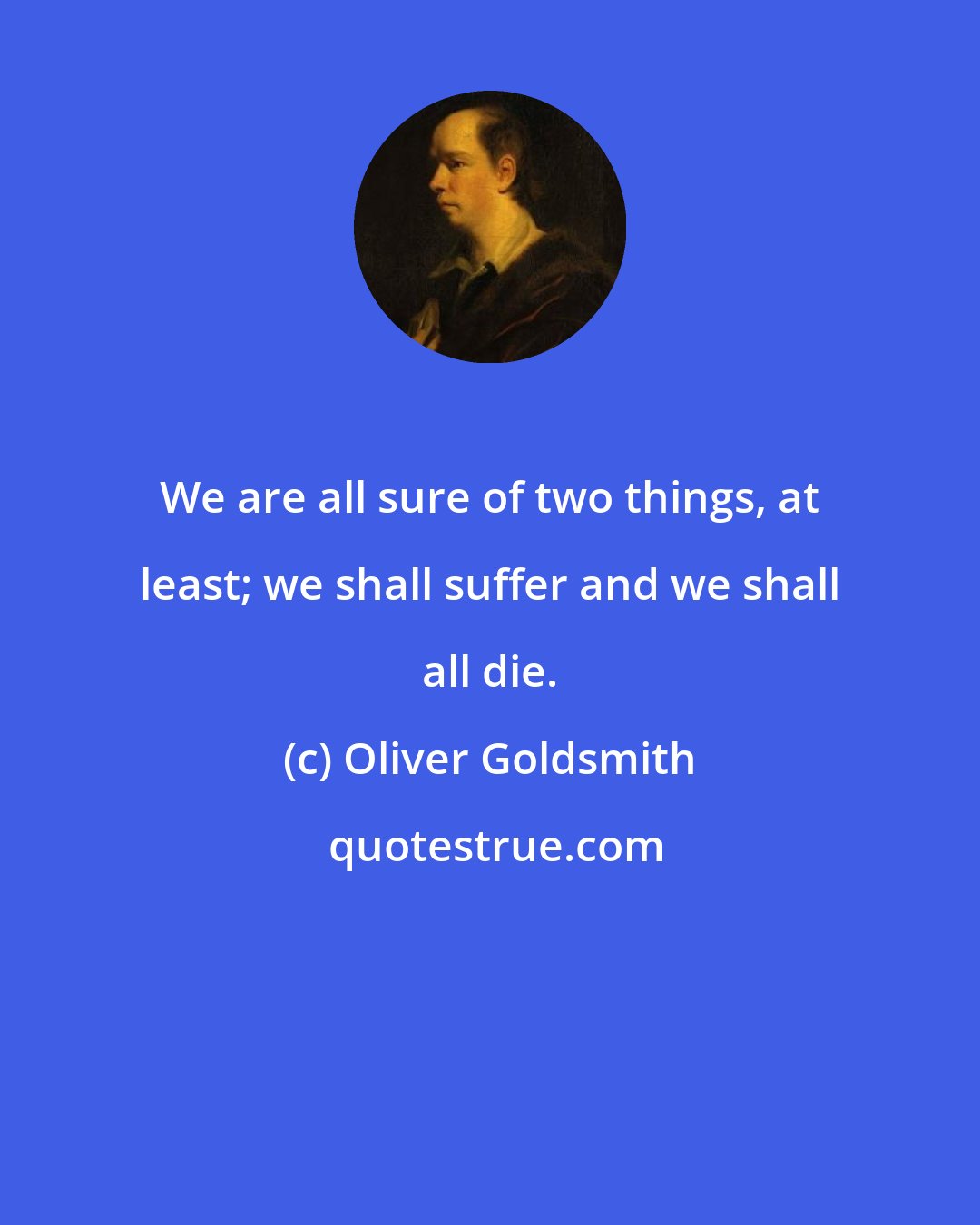 Oliver Goldsmith: We are all sure of two things, at least; we shall suffer and we shall all die.