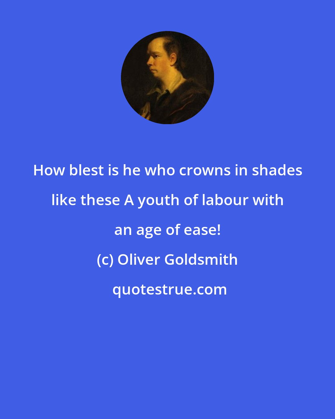 Oliver Goldsmith: How blest is he who crowns in shades like these A youth of labour with an age of ease!