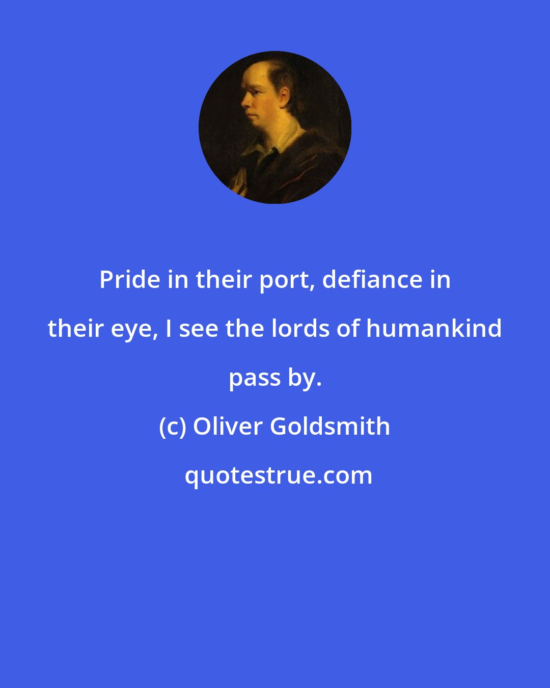 Oliver Goldsmith: Pride in their port, defiance in their eye, I see the lords of humankind pass by.