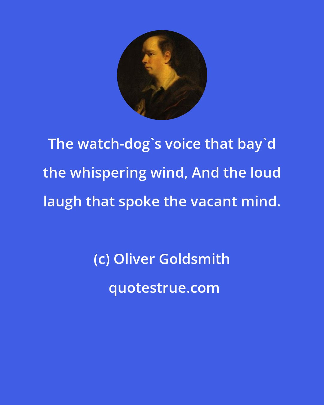 Oliver Goldsmith: The watch-dog's voice that bay'd the whispering wind, And the loud laugh that spoke the vacant mind.