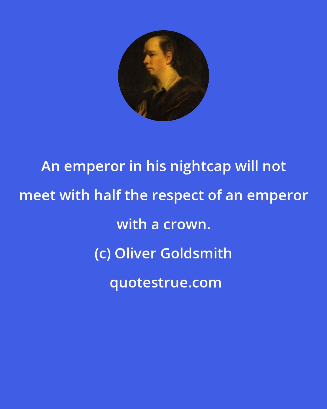 Oliver Goldsmith: An emperor in his nightcap will not meet with half the respect of an emperor with a crown.
