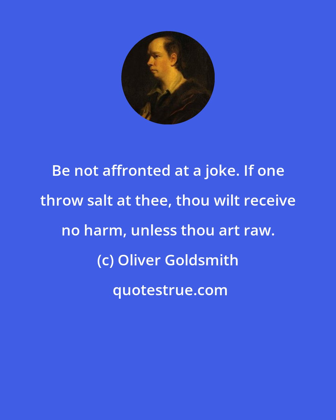 Oliver Goldsmith: Be not affronted at a joke. If one throw salt at thee, thou wilt receive no harm, unless thou art raw.