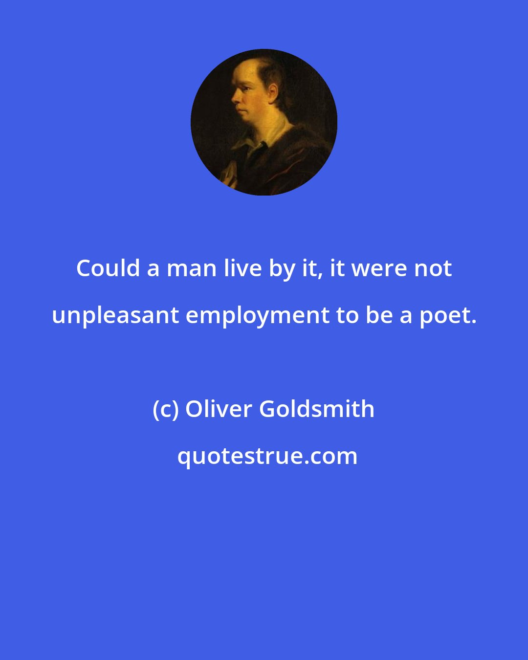 Oliver Goldsmith: Could a man live by it, it were not unpleasant employment to be a poet.