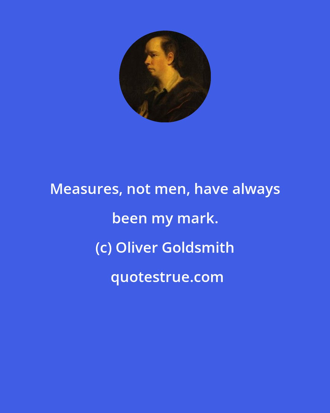 Oliver Goldsmith: Measures, not men, have always been my mark.