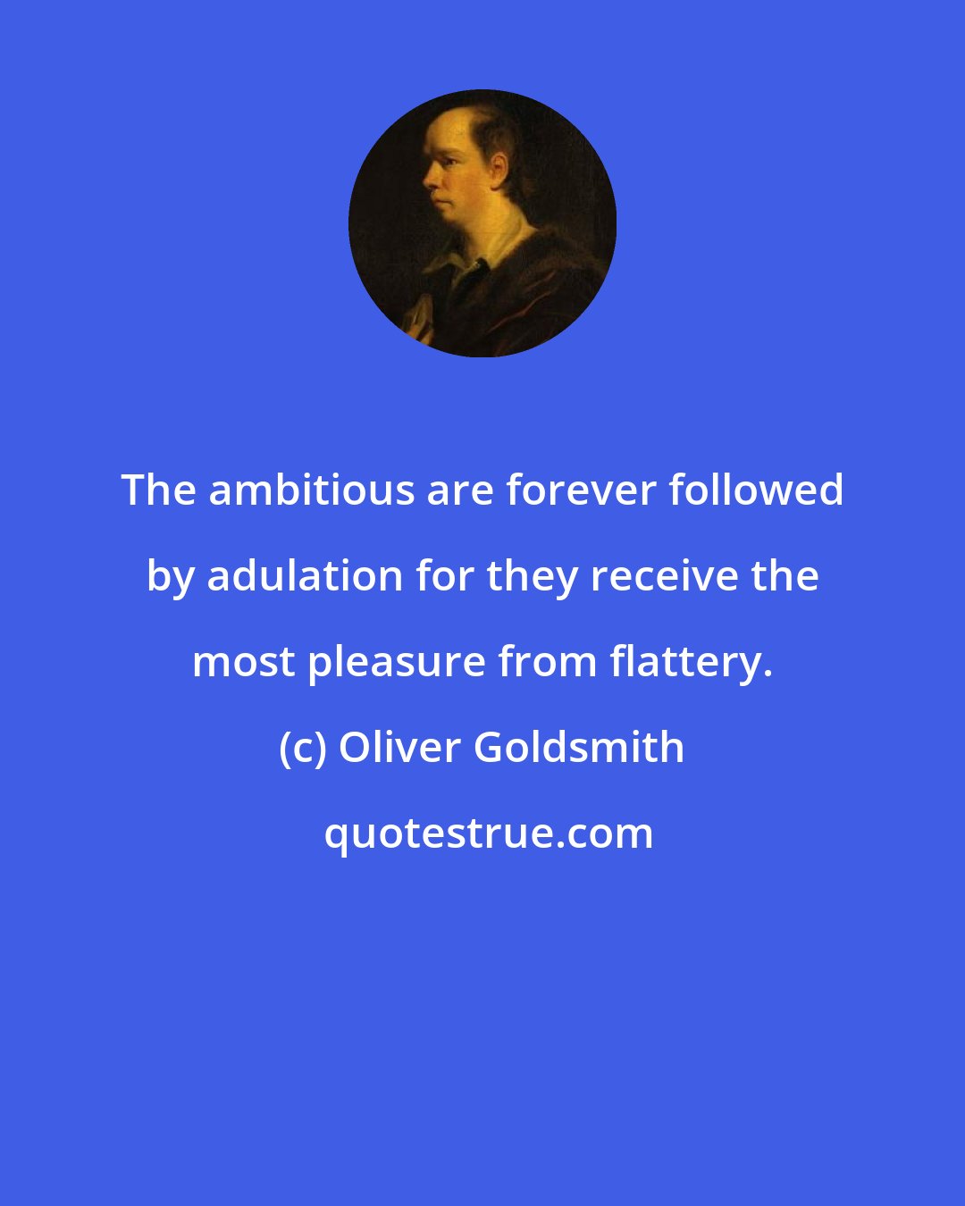 Oliver Goldsmith: The ambitious are forever followed by adulation for they receive the most pleasure from flattery.