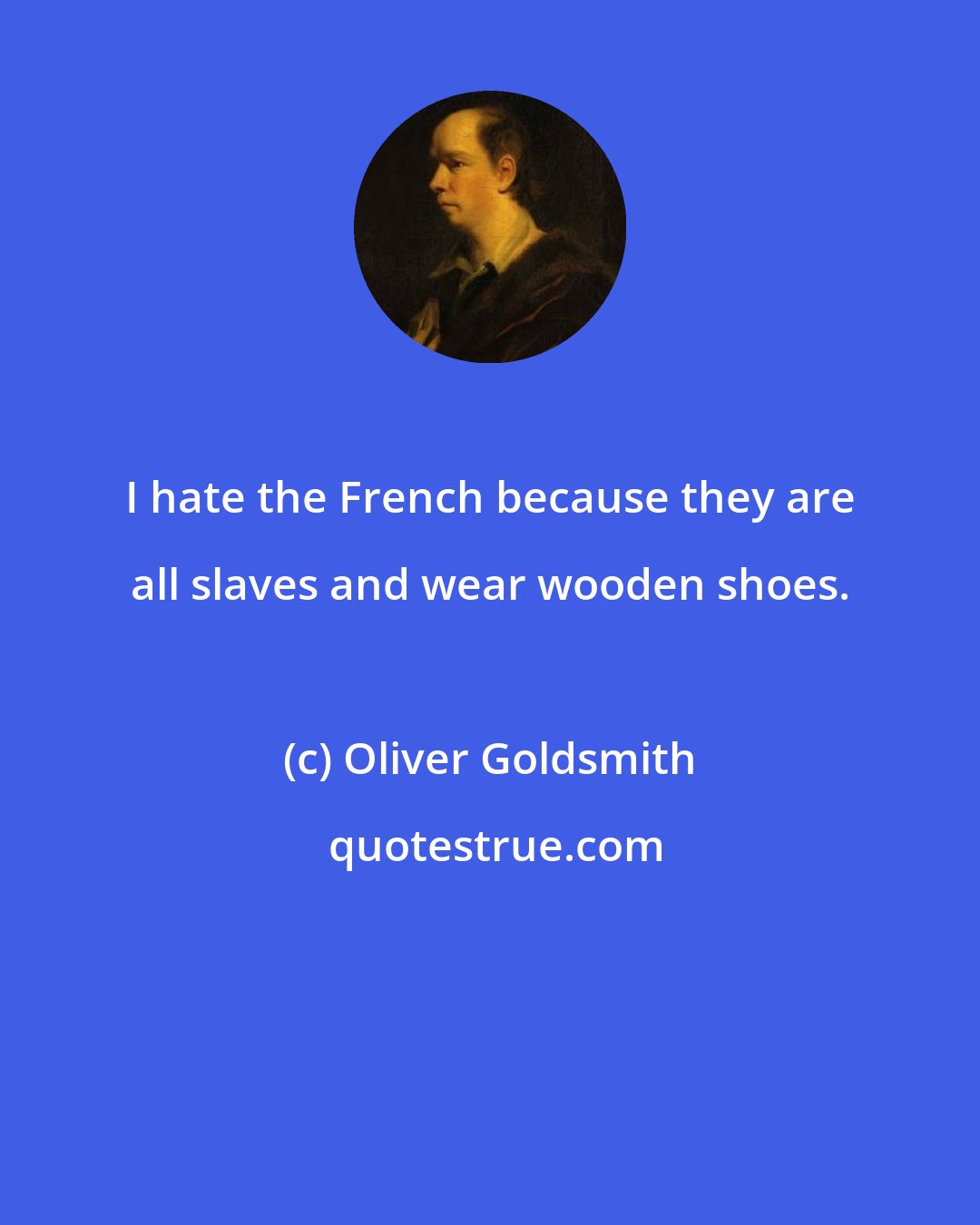 Oliver Goldsmith: I hate the French because they are all slaves and wear wooden shoes.