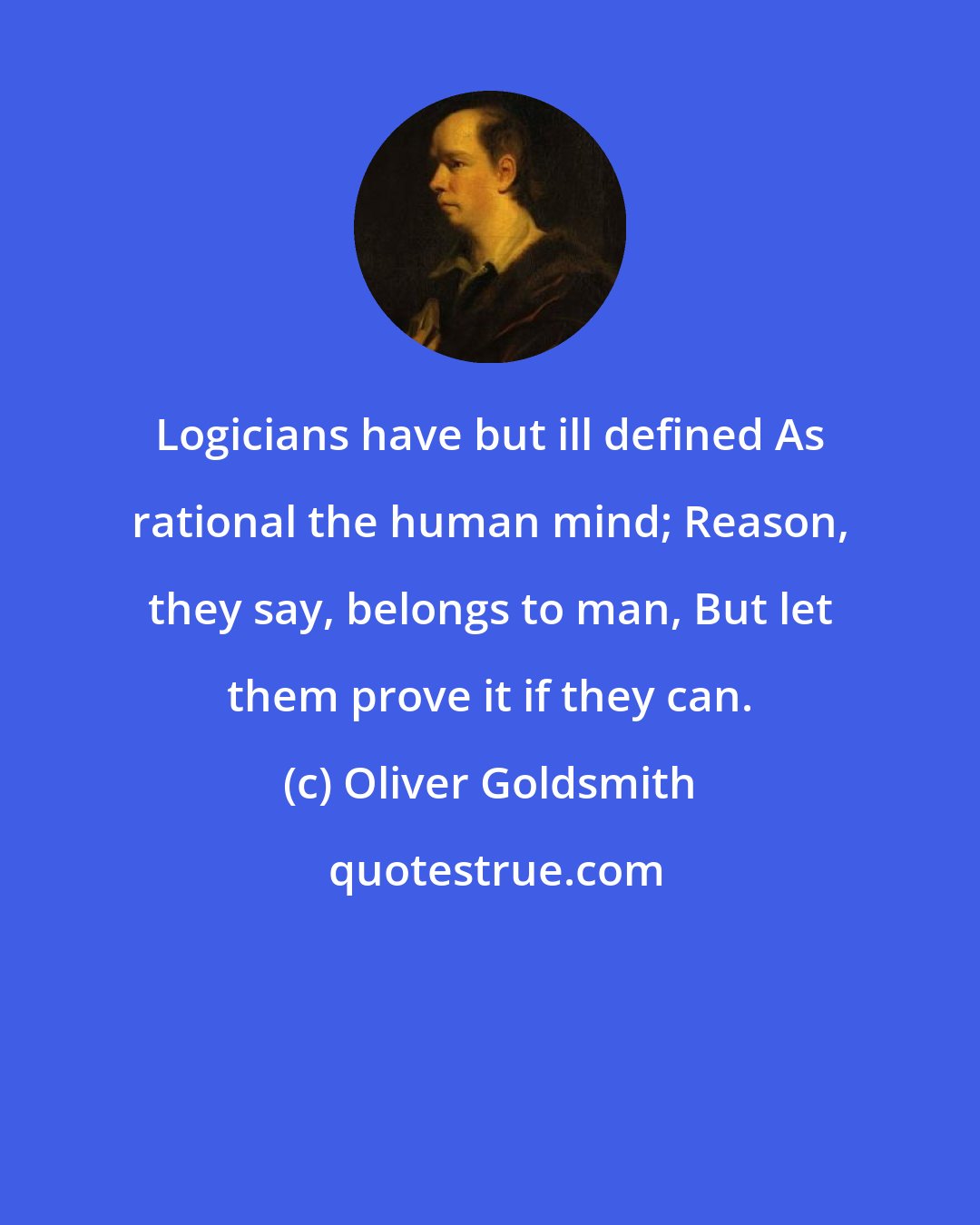 Oliver Goldsmith: Logicians have but ill defined As rational the human mind; Reason, they say, belongs to man, But let them prove it if they can.