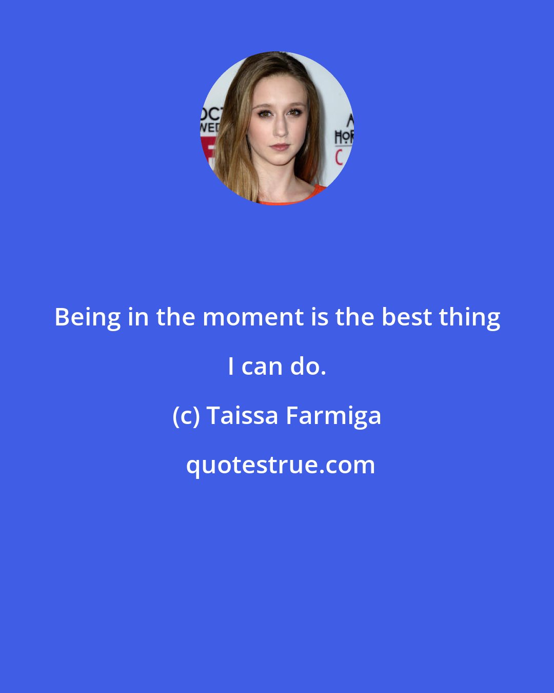 Taissa Farmiga: Being in the moment is the best thing I can do.