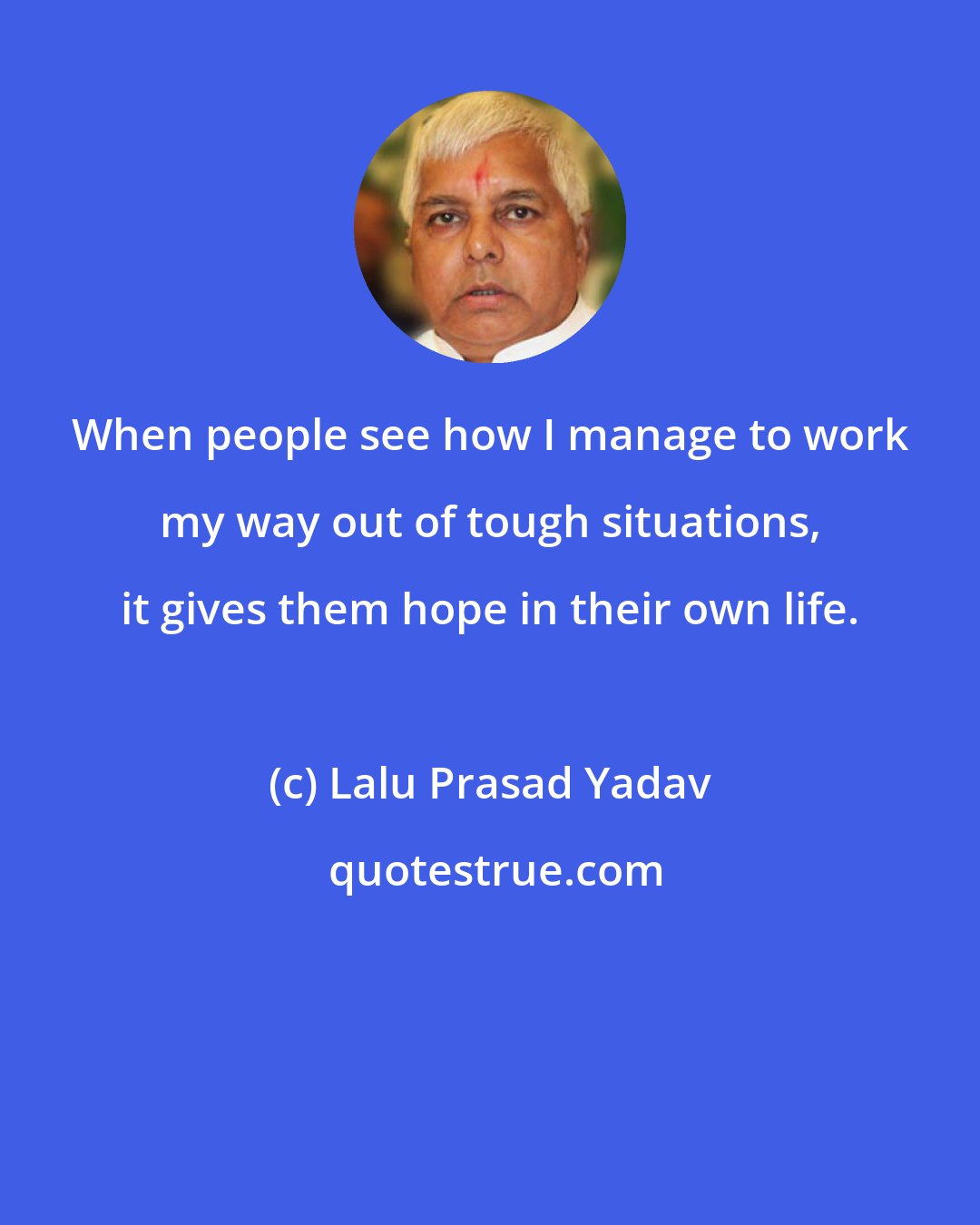 Lalu Prasad Yadav: When people see how I manage to work my way out of tough situations, it gives them hope in their own life.