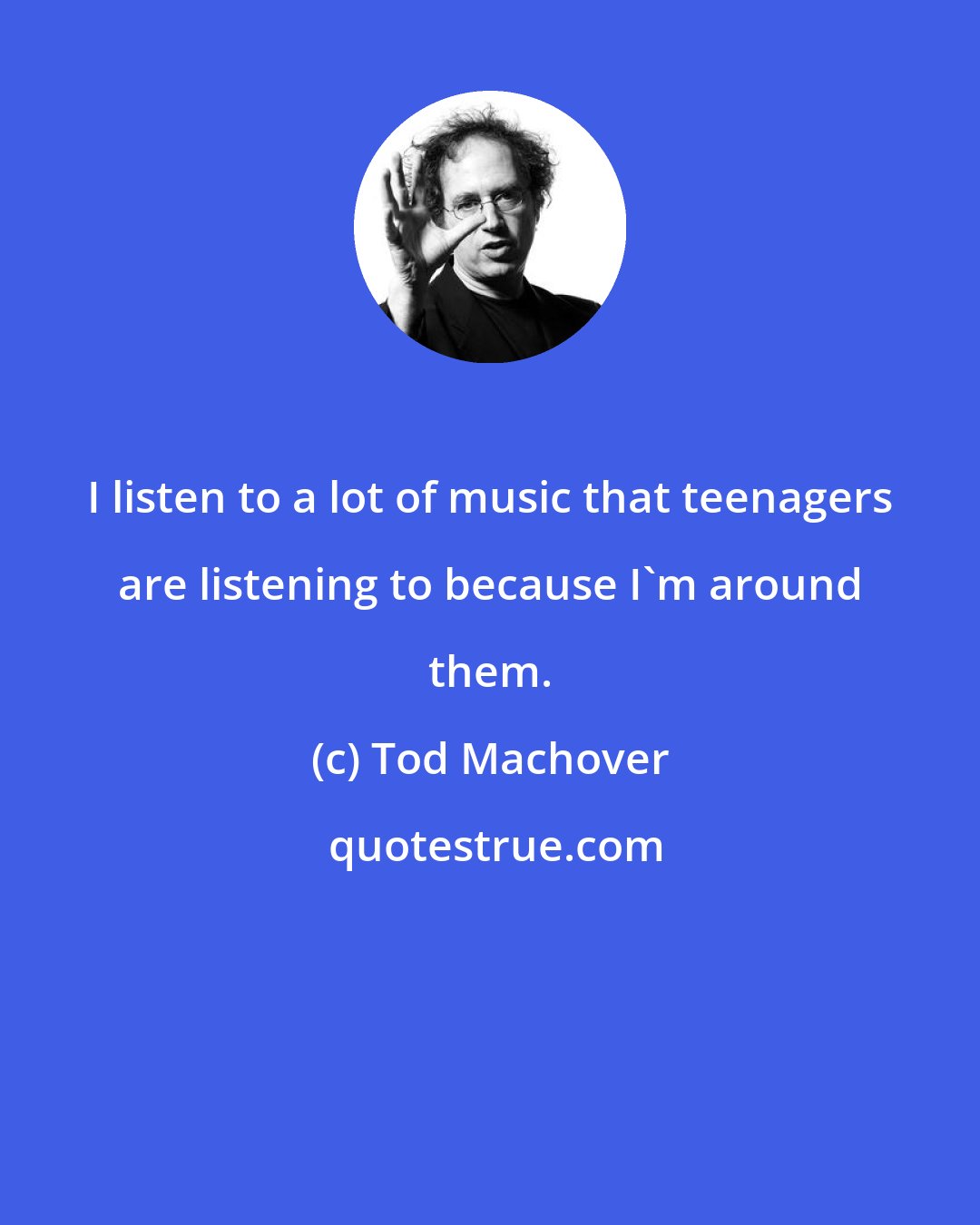 Tod Machover: I listen to a lot of music that teenagers are listening to because I'm around them.