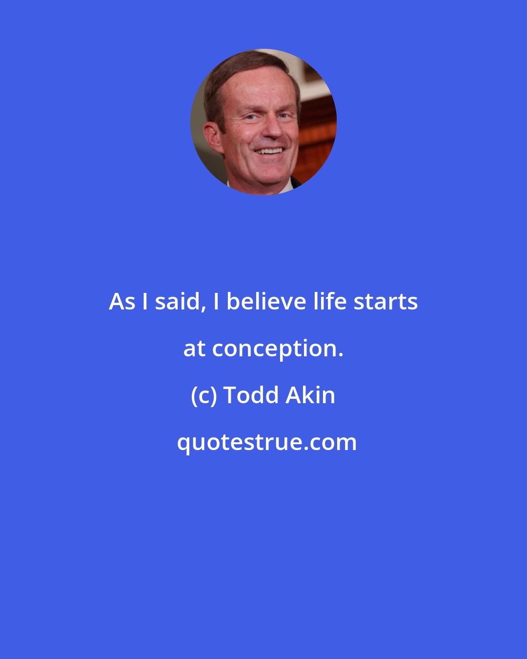 Todd Akin: As I said, I believe life starts at conception.