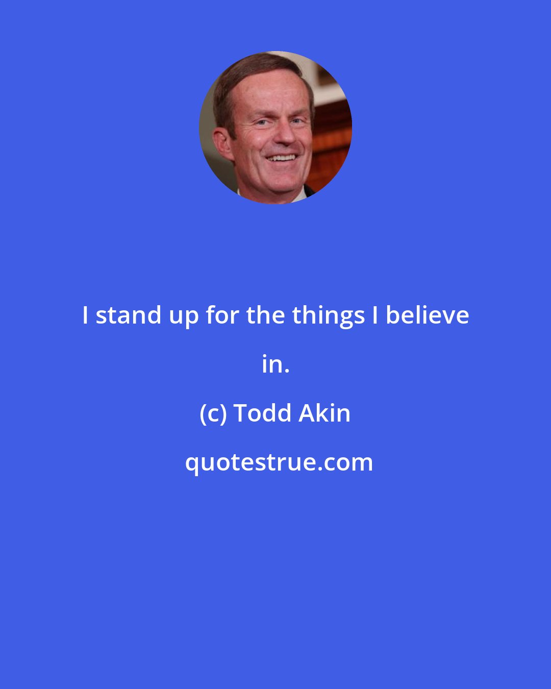 Todd Akin: I stand up for the things I believe in.