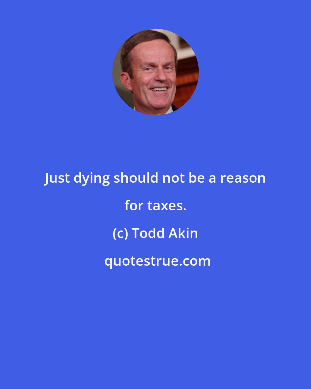 Todd Akin: Just dying should not be a reason for taxes.