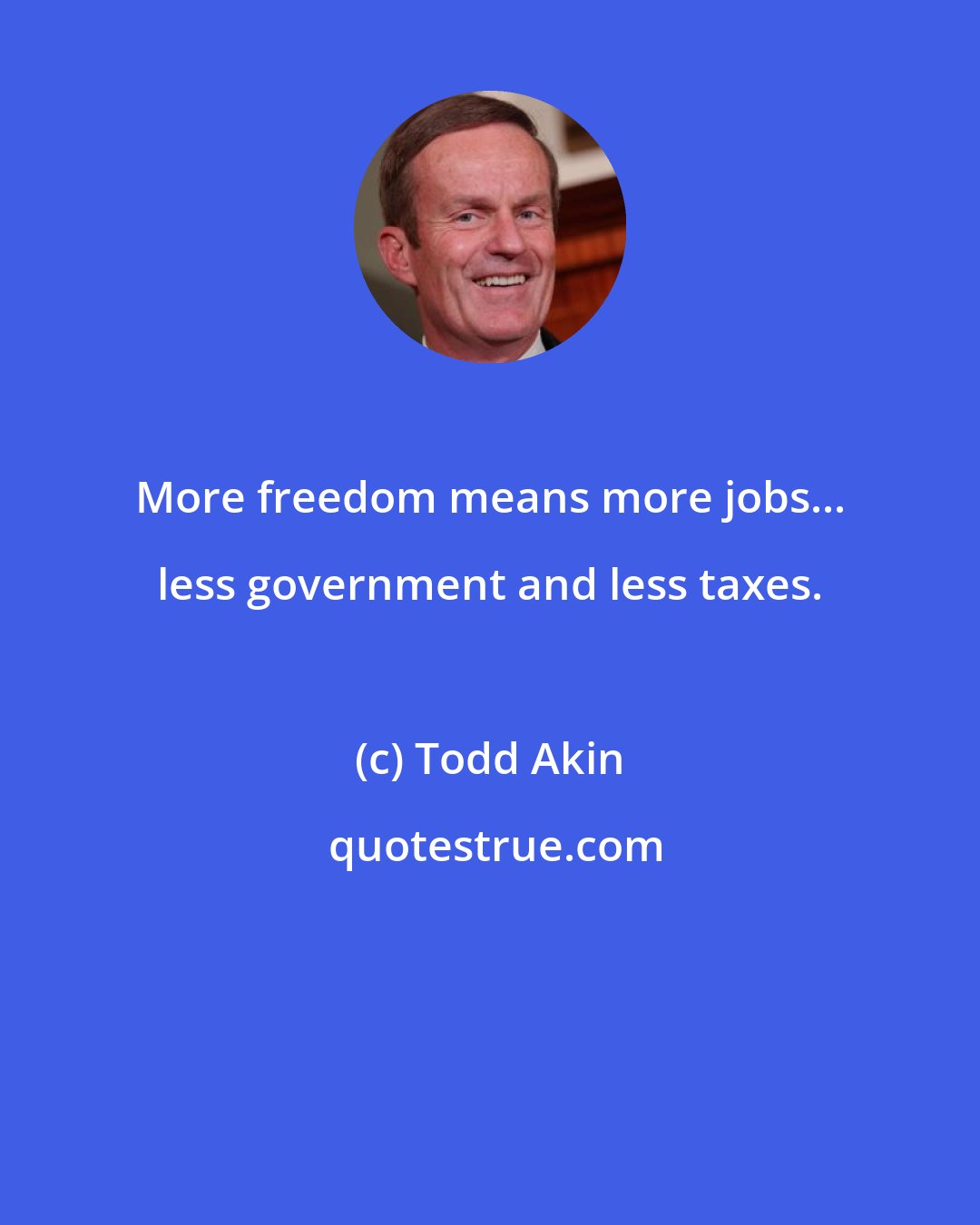 Todd Akin: More freedom means more jobs... less government and less taxes.