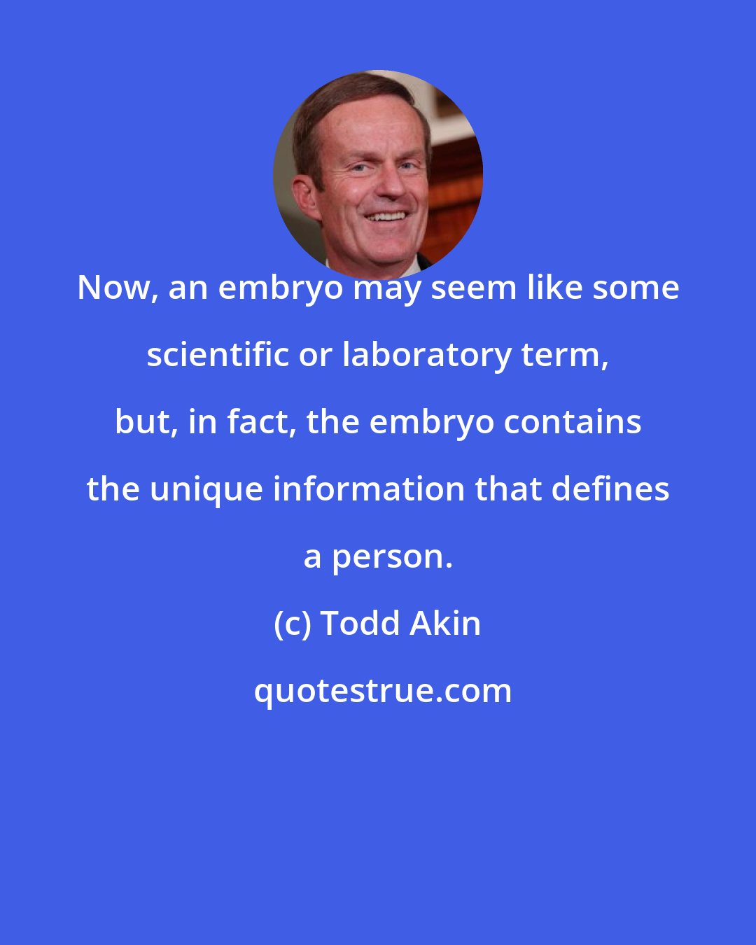 Todd Akin: Now, an embryo may seem like some scientific or laboratory term, but, in fact, the embryo contains the unique information that defines a person.