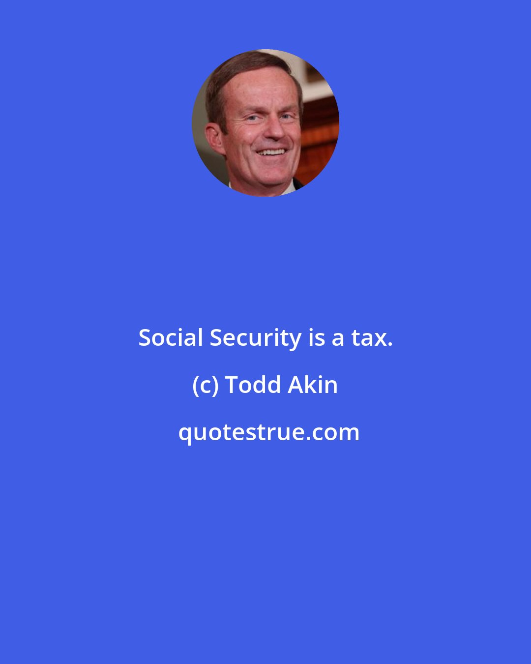 Todd Akin: Social Security is a tax.