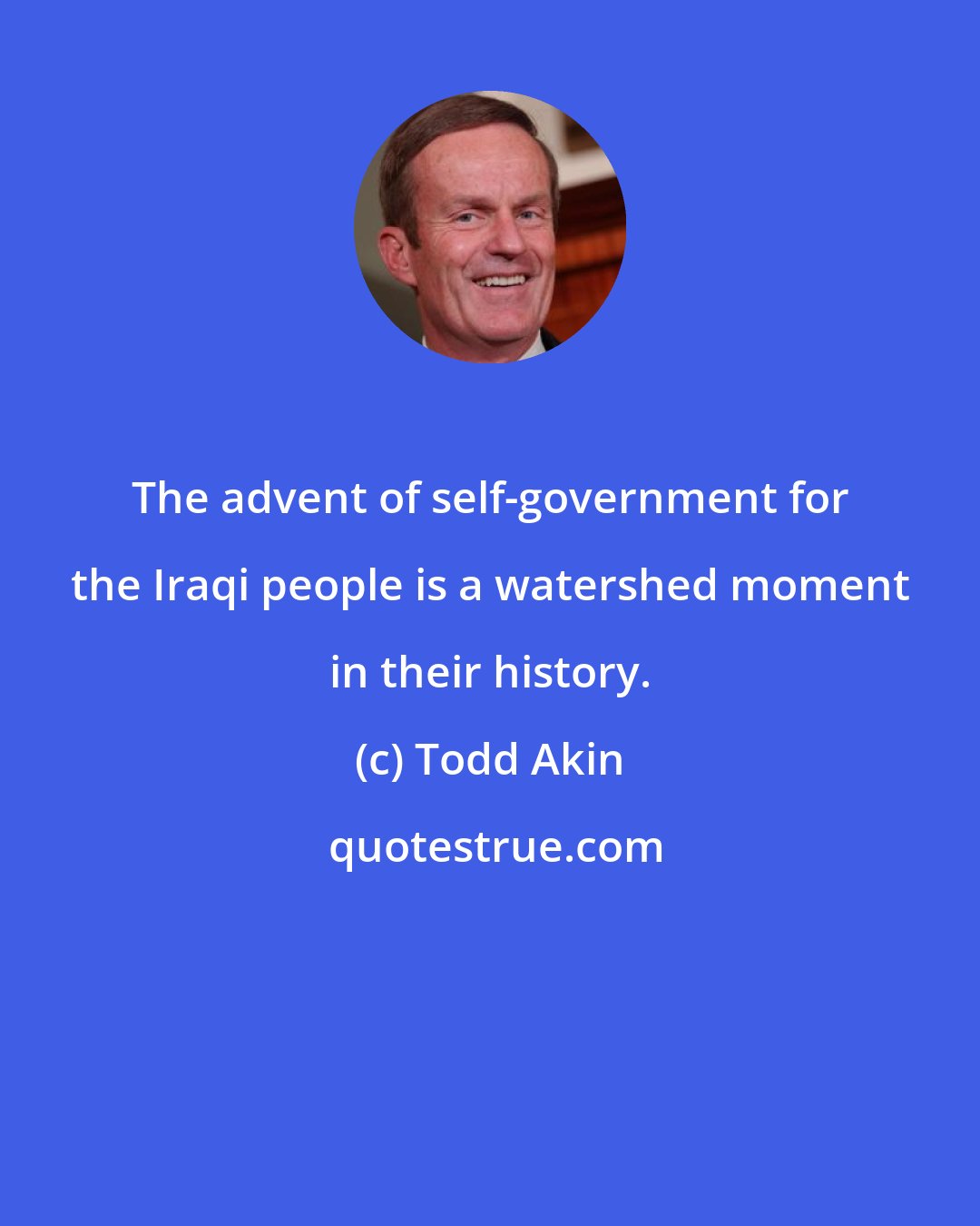 Todd Akin: The advent of self-government for the Iraqi people is a watershed moment in their history.