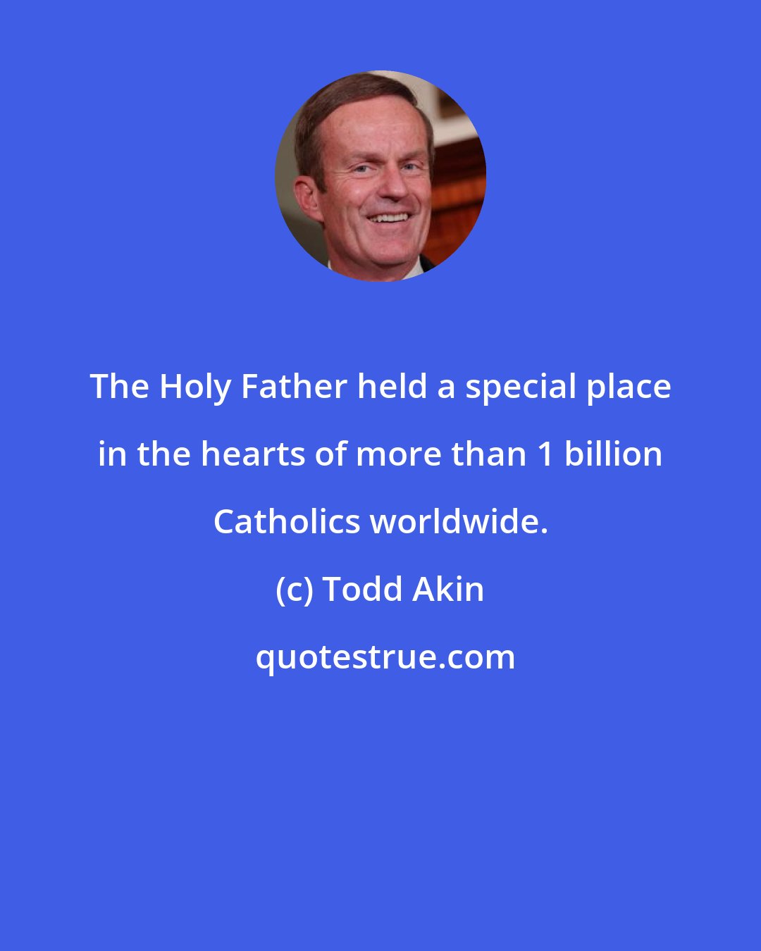 Todd Akin: The Holy Father held a special place in the hearts of more than 1 billion Catholics worldwide.