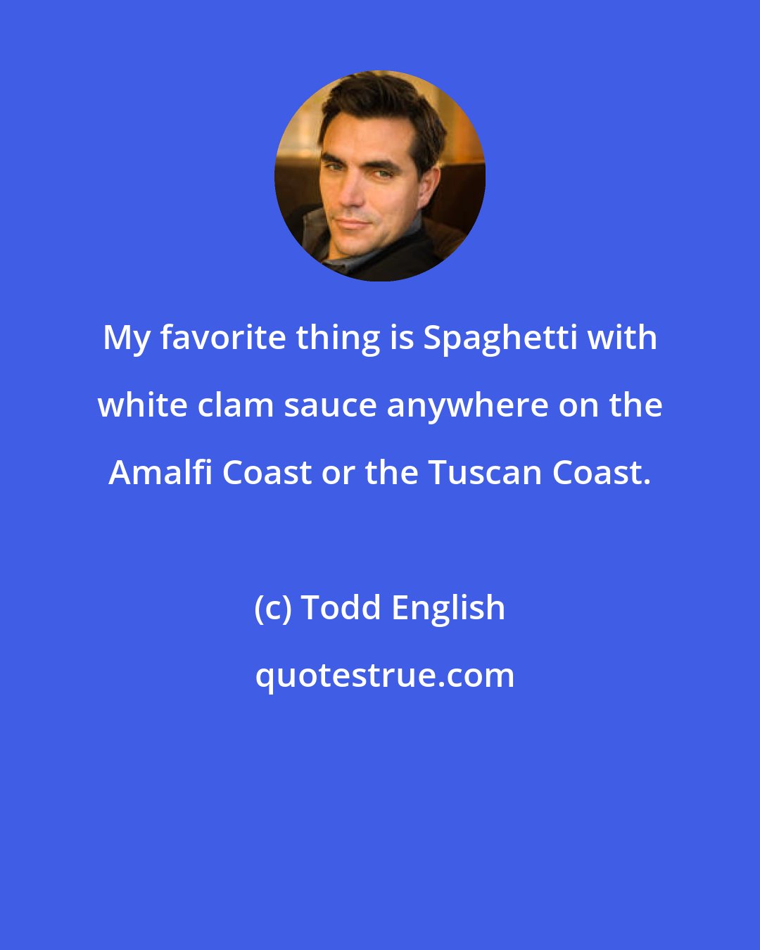 Todd English: My favorite thing is Spaghetti with white clam sauce anywhere on the Amalfi Coast or the Tuscan Coast.