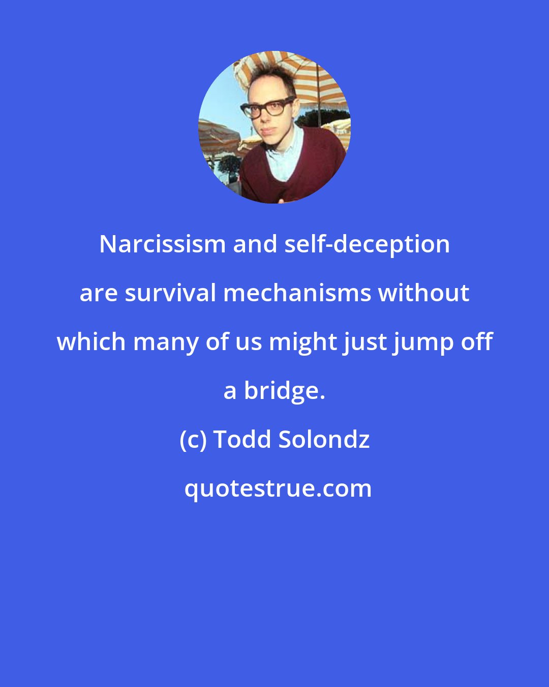 Todd Solondz: Narcissism and self-deception are survival mechanisms without which many of us might just jump off a bridge.