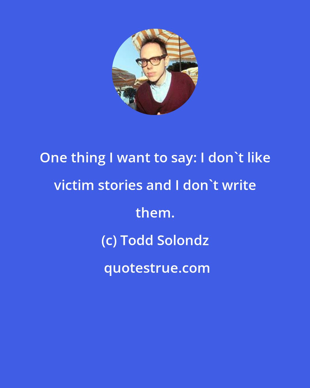 Todd Solondz: One thing I want to say: I don't like victim stories and I don't write them.